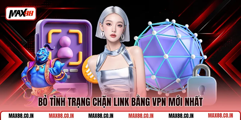 Hướng Dẫn Link Vào MAX88 Không Bị Chặn Bằng Nhiều Cách 2 Bỏ tình trạng chặn link bằng VPN mới nhất