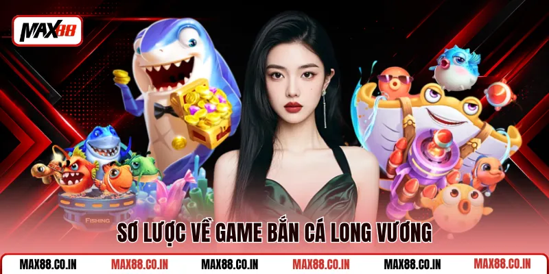 Bắn Cá Long Vương MAX88 - Săn Rồng Thần, Tha Hồ Săn Xu 1 Sơ lược về game bắn cá Long Vương